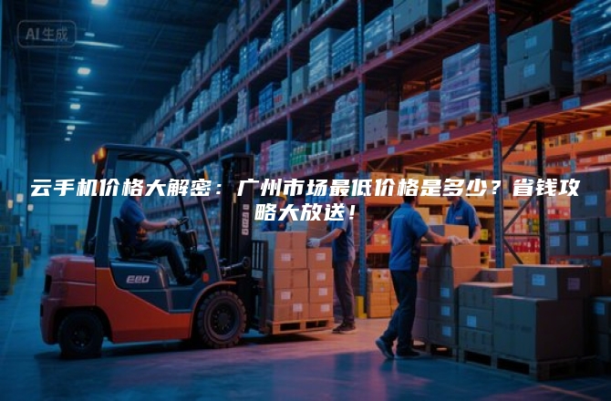 云手机价格大解密：广州市场最低价格是多少？省钱攻略大放送！