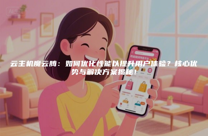 云主机魔云腾：如何优化性能以提升用户体验？核心优势与解决方案揭秘！