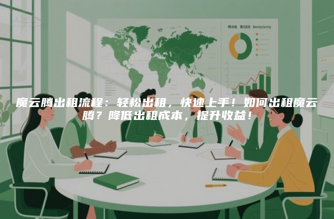 魔云腾出租流程：轻松出租，快速上手！如何出租魔云腾？降低出租成本，提升收益！