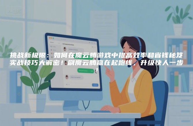 挑战新极限：如何在魔云腾游戏中提高效率和省钱秘笈实战技巧大解密！刷魔云腾赢在起跑线，升级快人一步！