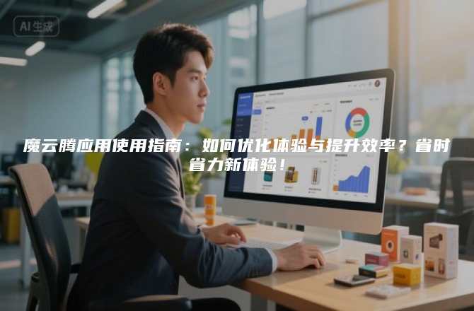 魔云腾应用使用指南:如何优化体验与提升效率?省时省力新体验!