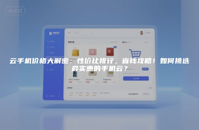 云手机价格大解密：性价比排行，省钱攻略！如何挑选最实惠的手机云？
