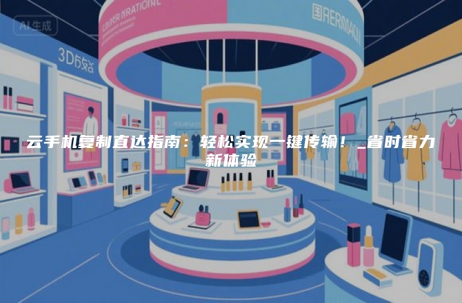 云手机复制直达指南：轻松实现一键传输！_省时省力新体验