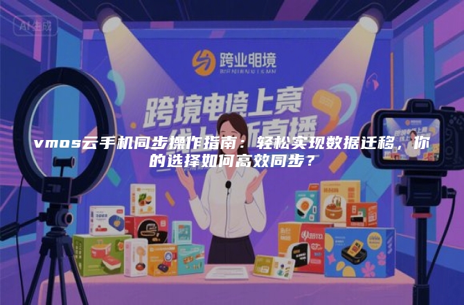 vmos云手机同步操作指南：轻松实现数据迁移，你的选择如何高效同步？