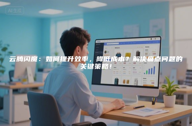 云腾闪魔：如何提升效率，降低成本？解决痛点问题的关键策略！
