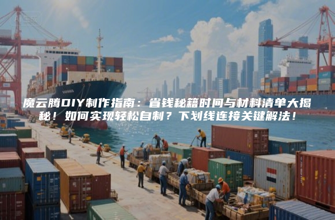 魔云腾DIY制作指南：省钱秘籍时间与材料清单大揭秘！如何实现轻松自制？下划线连接关键解法！