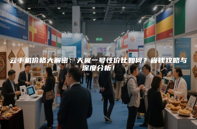 云手机价格大解密：天翼一号性价比如何？省钱攻略与深度分析！