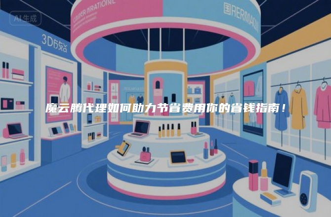 魔云腾代理如何助力节省费用你的省钱指南！