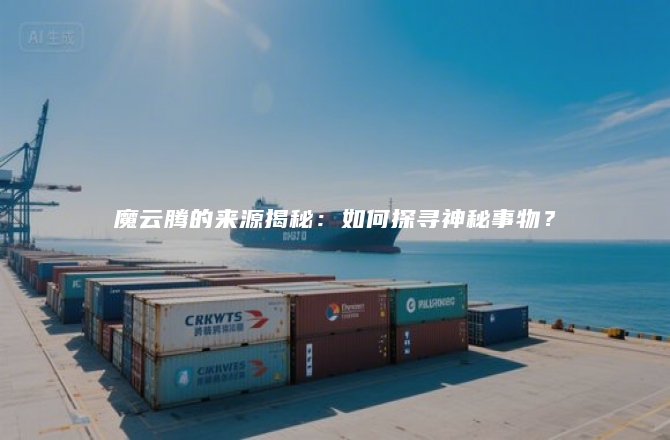 魔云腾的来源揭秘：如何探寻神秘事物？