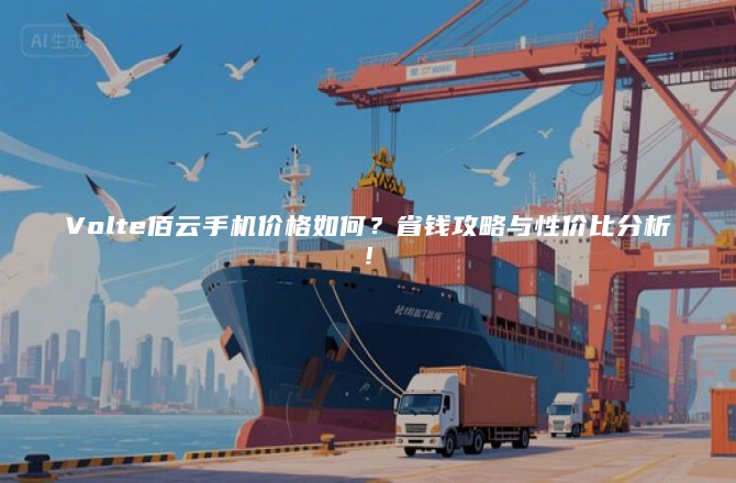 Volte佰云手机价格如何？省钱攻略与性价比分析！