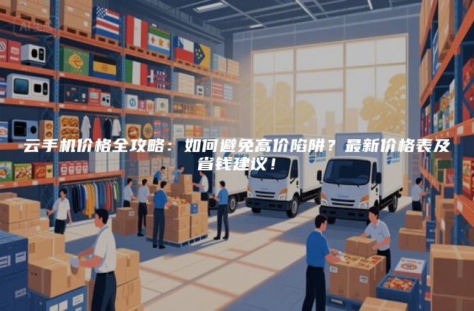 云手机价格全攻略:如何避免高价陷阱?最新价格表及省钱建议!