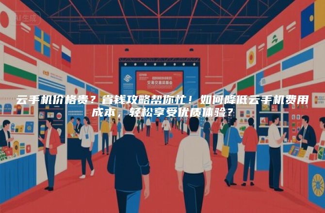 云手机价格贵？省钱攻略帮你忙！如何降低云手机费用成本，轻松享受优质体验？