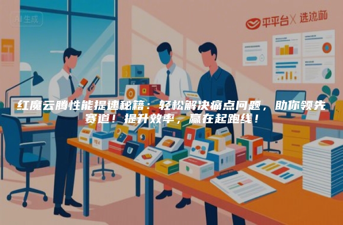 红魔云腾性能提速秘籍：轻松解决痛点问题，助你领先赛道！提升效率，赢在起跑线！