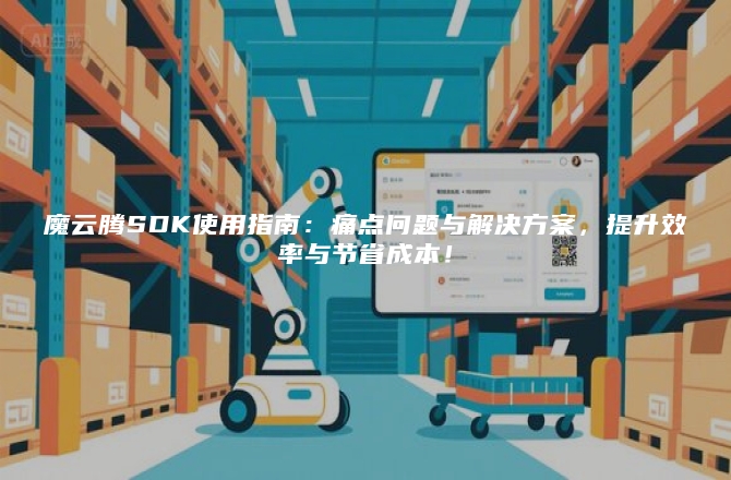 魔云腾SDK使用指南：痛点问题与解决方案，提升效率与节省成本！