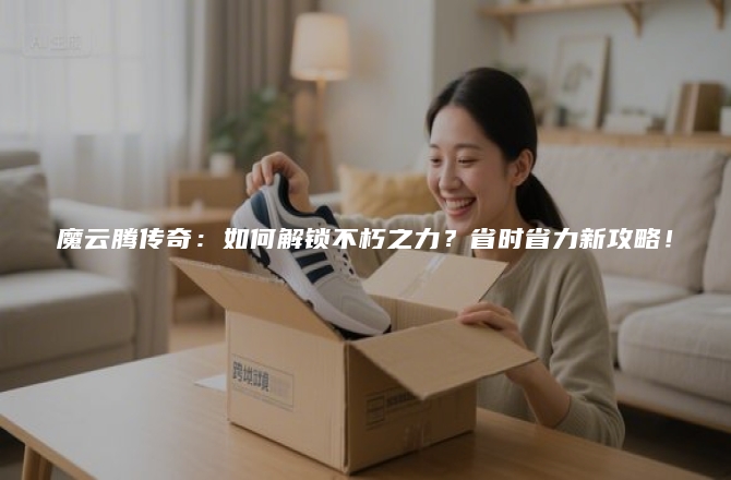 魔云腾传奇：如何解锁不朽之力？省时省力新攻略！