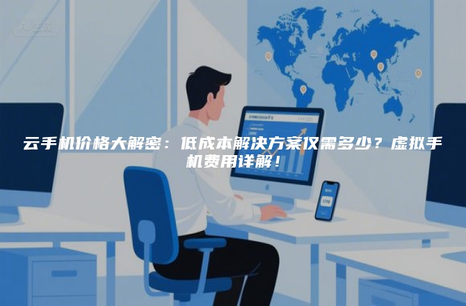 云手机价格大解密：低成本解决方案仅需多少？虚拟手机费用详解！
