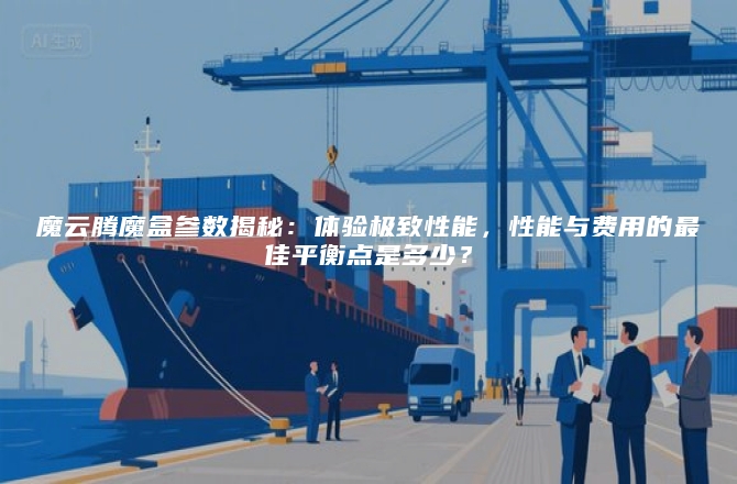 魔云腾魔盒参数揭秘：体验极致性能，性能与费用的最佳平衡点是多少？