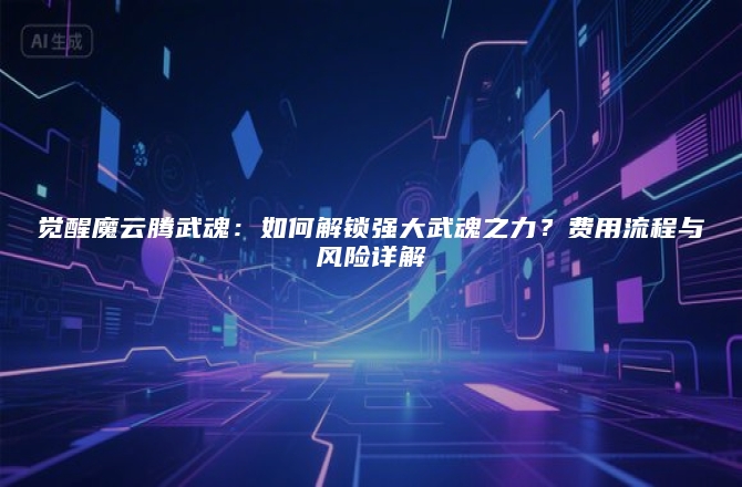 觉醒魔云腾武魂：如何解锁强大武魂之力？费用流程与风险详解