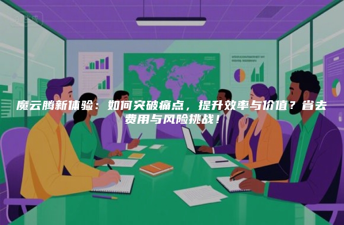 魔云腾新体验：如何突破痛点，提升效率与价值？省去费用与风险挑战！
