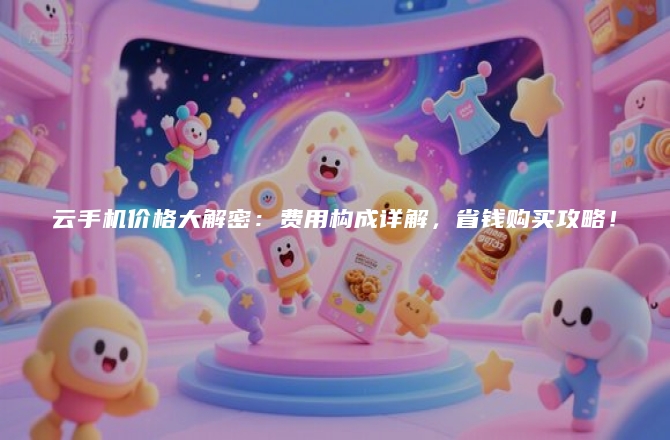 云手机价格大解密：费用构成详解，省钱购买攻略！