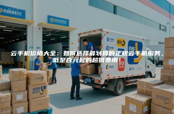 云手机价格大全:如何选择最划算的正规云手机服务,低至百元起的超值费用!