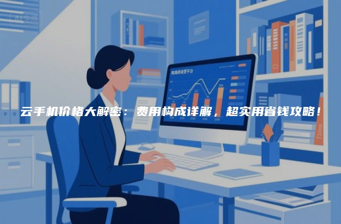 云手机价格大解密：费用构成详解，超实用省钱攻略！