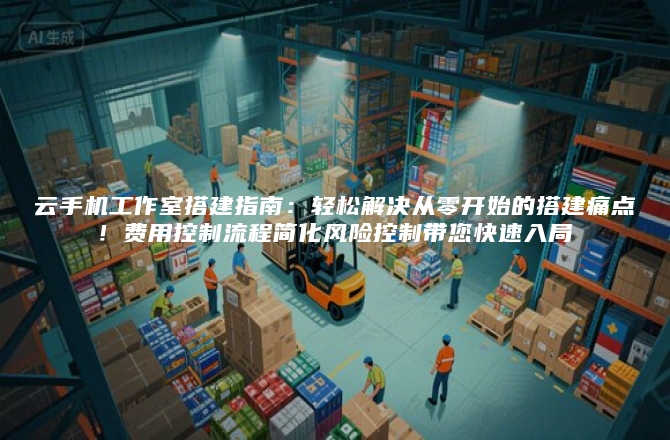 云手机工作室搭建指南：轻松解决从零开始的搭建痛点！费用控制流程简化风险控制带您快速入局