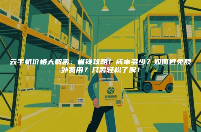云手机价格大解密：省钱攻略！成本多少？如何避免额外费用？只需轻松了解！