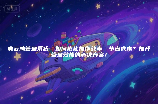 魔云腾管理系统：如何优化操作效率，节省成本？提升管理效能的解决方案！