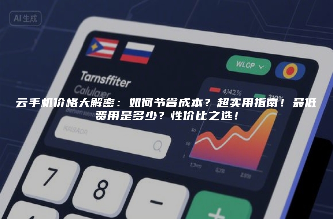 云手机价格大解密:如何节省成本?超实用指南!最低费用是多少?性价比之选!