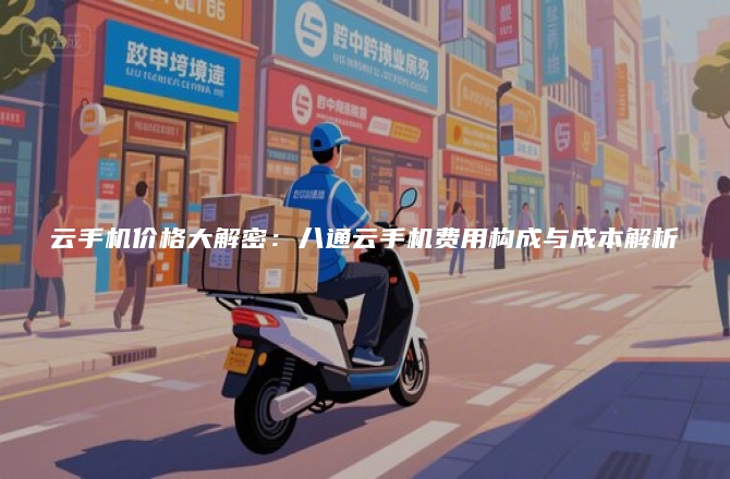 云手机价格大解密:八通云手机费用构成与成本解析