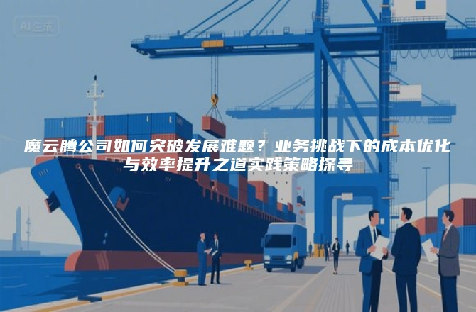 魔云腾公司如何突破发展难题？业务挑战下的成本优化与效率提升之道实践策略探寻