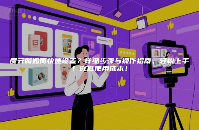魔云腾如何快速设置？详细步骤与操作指南，轻松上手！降低使用成本！