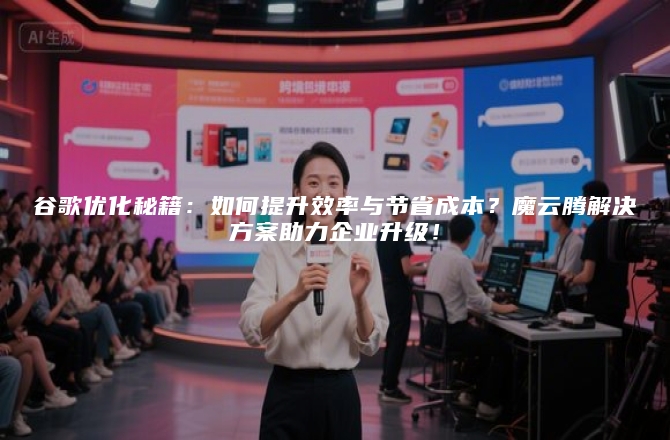 谷歌优化秘籍：如何提升效率与节省成本？魔云腾解决方案助力企业升级！