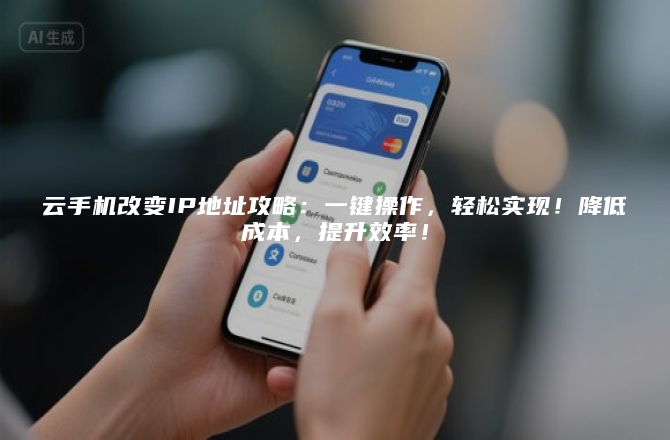 云手机改变IP地址攻略：一键操作，轻松实现！降低成本，提升效率！
