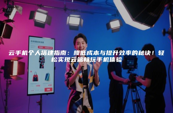 云手机个人搭建指南：降低成本与提升效率的秘诀！轻松实现云端畅玩手机体验