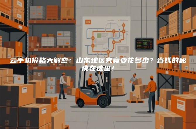 云手机价格大解密：山东地区究竟要花多少？省钱的秘诀在这里！