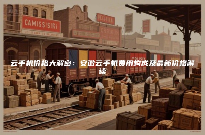 云手机价格大解密：安徽云手机费用构成及最新价格解读