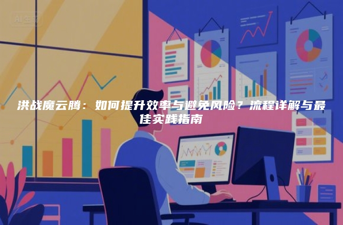 洪战魔云腾：如何提升效率与避免风险？流程详解与最佳实践指南