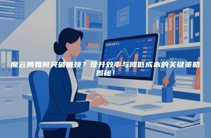 魔云腾如何突破瓶颈？提升效率与降低成本的关键策略揭秘！