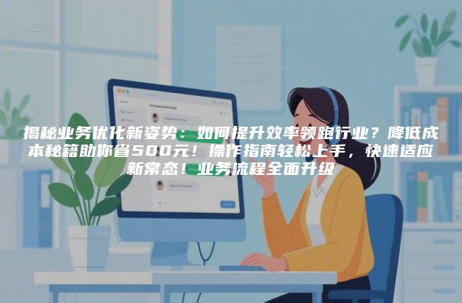 揭秘业务优化新姿势：如何提升效率领跑行业？降低成本秘籍助你省500元！操作指南轻松上手，快速适应新常态！业务流程全面升级