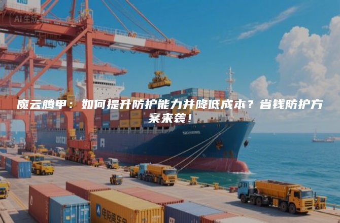 魔云腾甲：如何提升防护能力并降低成本？省钱防护方案来袭！