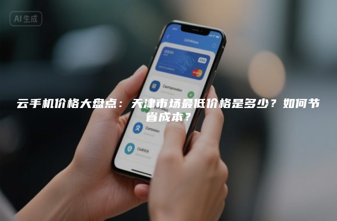 云手机价格大盘点:天津市场最低价格是多少?如何节省成本?