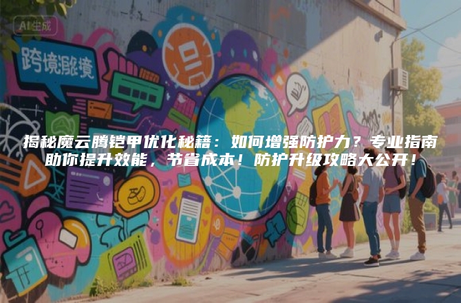 揭秘魔云腾铠甲优化秘籍：如何增强防护力？专业指南助你提升效能，节省成本！防护升级攻略大公开！