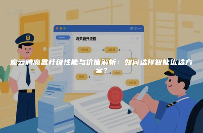 魔云腾魔盒升级性能与价值解析：如何选择智能优选方案？