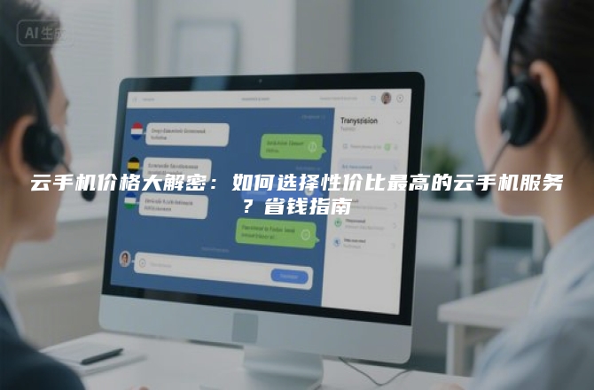 云手机价格大解密：如何选择性价比最高的云手机服务？省钱指南