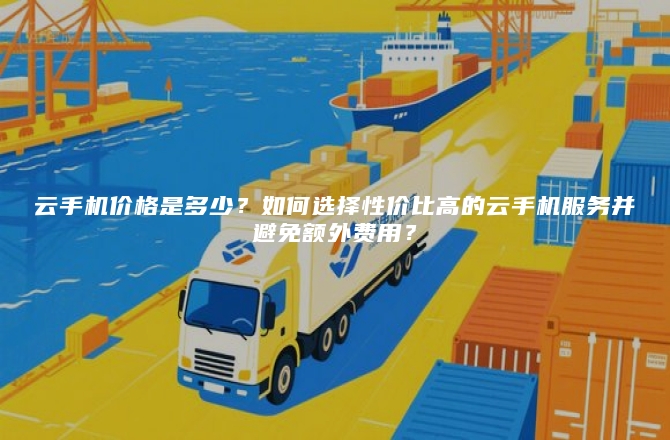 云手机价格是多少？如何选择性价比高的云手机服务并避免额外费用？