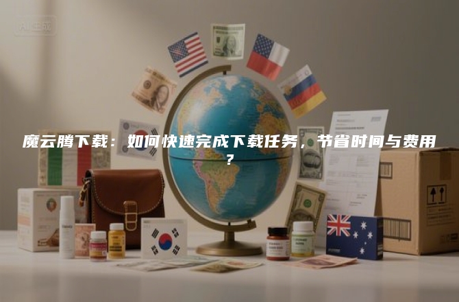 魔云腾下载：如何快速完成下载任务，节省时间与费用？