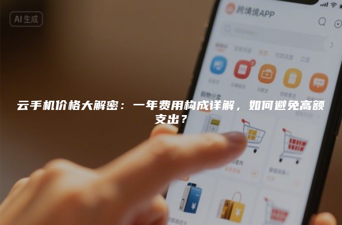 云手机价格大解密:一年费用构成详解,如何避免高额支出?