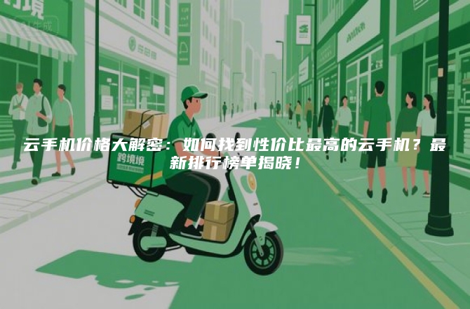 云手机价格大解密:如何找到性价比最高的云手机?最新排行榜单揭晓!